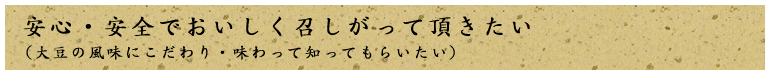 安心・安全でおいしく召しがって頂きたい（大豆の風味にこだわり・味わって知ってもらいたい）